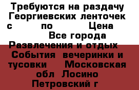 Требуются на раздачу Георгиевских ленточек с 30 .04 по 09.05. › Цена ­ 2 000 - Все города Развлечения и отдых » События, вечеринки и тусовки   . Московская обл.,Лосино-Петровский г.